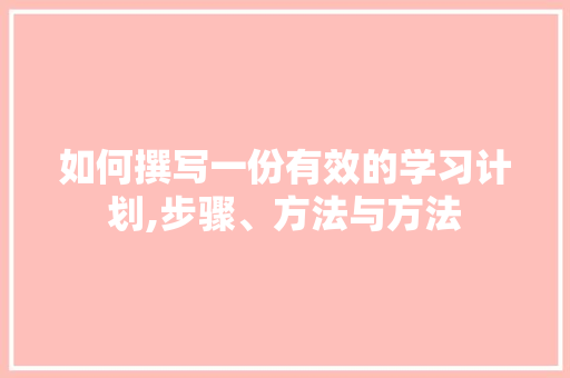 如何撰写一份有效的学习计划,步骤、方法与方法