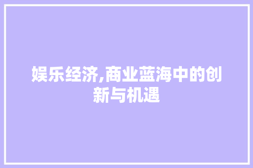 娱乐经济,商业蓝海中的创新与机遇