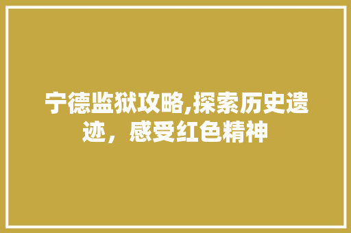 宁德监狱攻略,探索历史遗迹，感受红色精神