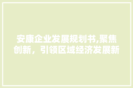 安康企业发展规划书,聚焦创新，引领区域经济发展新篇章
