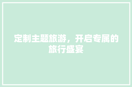 定制主题旅游，开启专属的旅行盛宴