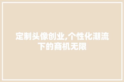 定制头像创业,个性化潮流下的商机无限