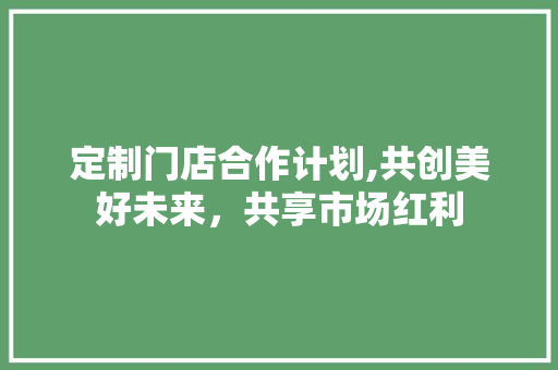 定制门店合作计划,共创美好未来，共享市场红利