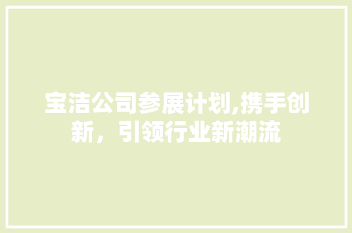 宝洁公司参展计划,携手创新，引领行业新潮流