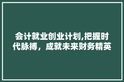 会计就业创业计划,把握时代脉搏，成就未来财务精英