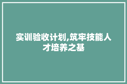 实训验收计划,筑牢技能人才培养之基