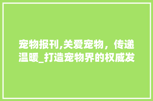 宠物报刊,关爱宠物，传递温暖_打造宠物界的权威发声平台