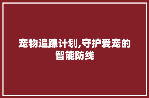 宠物追踪计划,守护爱宠的智能防线
