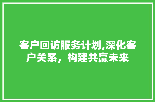 客户回访服务计划,深化客户关系，构建共赢未来