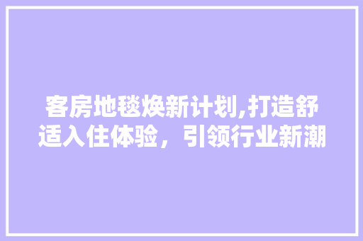客房地毯焕新计划,打造舒适入住体验，引领行业新潮流