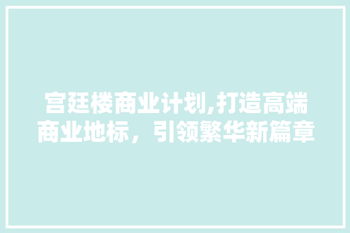 宫廷楼商业计划,打造高端商业地标，引领繁华新篇章