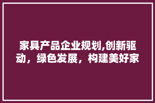 家具产品企业规划,创新驱动，绿色发展，构建美好家居生活