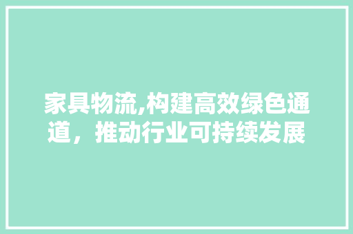 家具物流,构建高效绿色通道，推动行业可持续发展