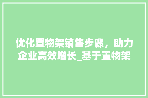 优化置物架销售步骤，助力企业高效增长_基于置物架销售计划书模板的详细介绍