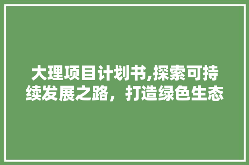 大理项目计划书,探索可持续发展之路，打造绿色生态宜居城
