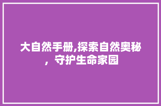 大自然手册,探索自然奥秘，守护生命家园