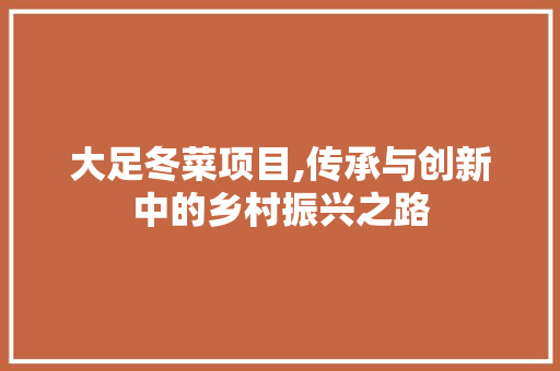 大足冬菜项目,传承与创新中的乡村振兴之路