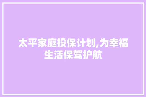 太平家庭投保计划,为幸福生活保驾护航