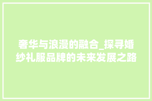 奢华与浪漫的融合_探寻婚纱礼服品牌的未来发展之路