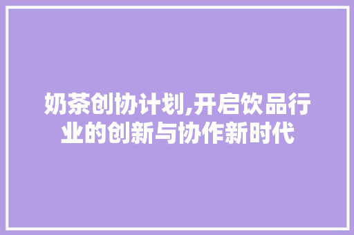 奶茶创协计划,开启饮品行业的创新与协作新时代