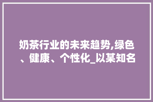 奶茶行业的未来趋势,绿色、健康、个性化_以某知名奶茶企业为例
