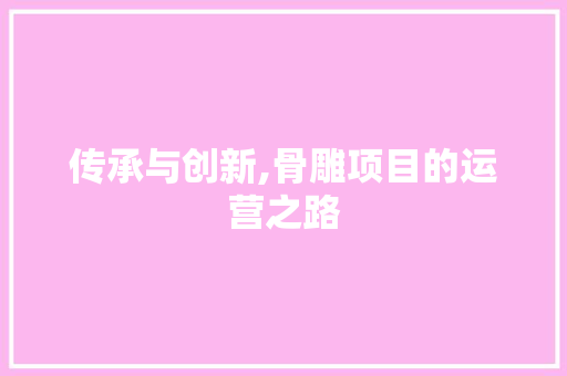 传承与创新,骨雕项目的运营之路