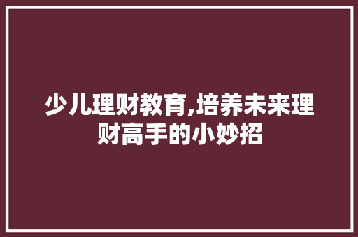 少儿理财教育,培养未来理财高手的小妙招