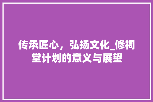 传承匠心，弘扬文化_修祠堂计划的意义与展望