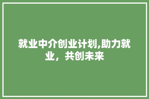就业中介创业计划,助力就业，共创未来
