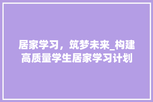 居家学习，筑梦未来_构建高质量学生居家学习计划