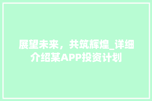 展望未来，共筑辉煌_详细介绍某APP投资计划