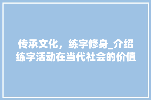 传承文化，练字修身_介绍练字活动在当代社会的价值与意义