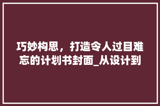 巧妙构思，打造令人过目难忘的计划书封面_从设计到呈现的全方位介绍