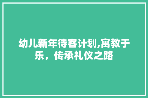 幼儿新年待客计划,寓教于乐，传承礼仪之路