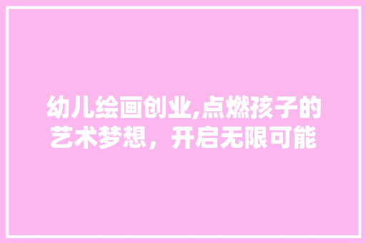 幼儿绘画创业,点燃孩子的艺术梦想，开启无限可能