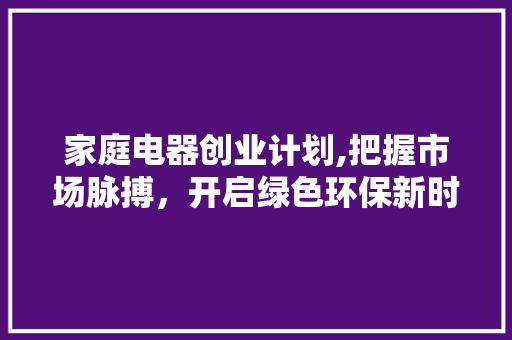 家庭电器创业计划,把握市场脉搏，开启绿色环保新时代