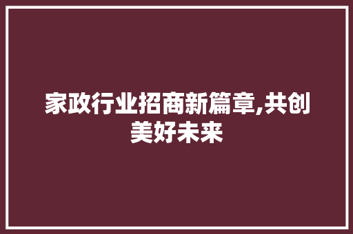 家政行业招商新篇章,共创美好未来