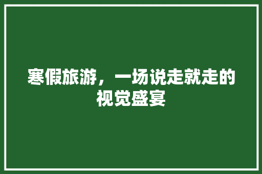 寒假旅游，一场说走就走的视觉盛宴