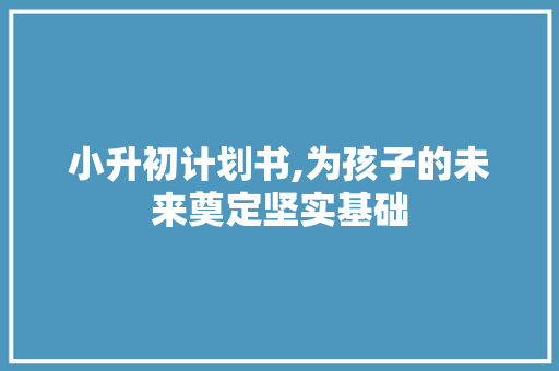 小升初计划书,为孩子的未来奠定坚实基础
