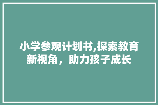 小学参观计划书,探索教育新视角，助力孩子成长