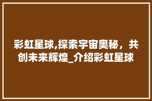 彩虹星球,探索宇宙奥秘，共创未来辉煌_介绍彩虹星球融资计划 汉字拼音