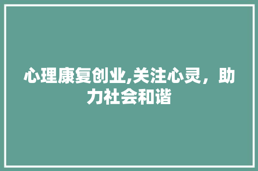 心理康复创业,关注心灵，助力社会和谐