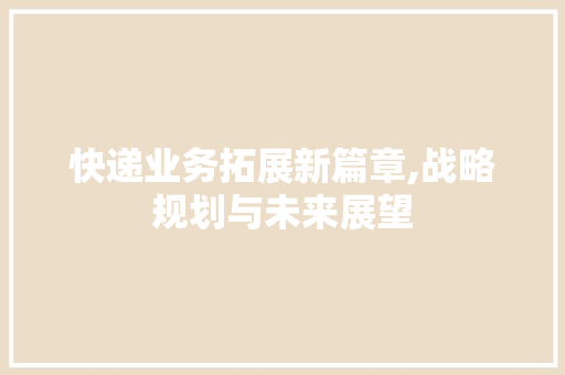 快递业务拓展新篇章,战略规划与未来展望