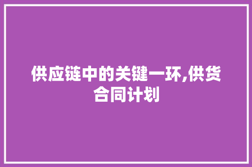供应链中的关键一环,供货合同计划