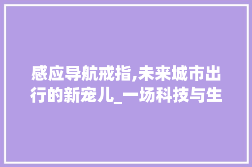 感应导航戒指,未来城市出行的新宠儿_一场科技与生活的无缝对接