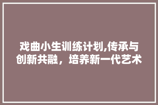 戏曲小生训练计划,传承与创新共融，培养新一代艺术精英