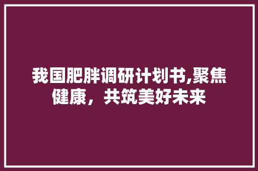 我国肥胖调研计划书,聚焦健康，共筑美好未来
