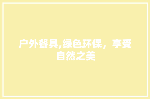 户外餐具,绿色环保，享受自然之美