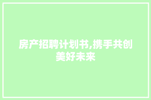 房产招聘计划书,携手共创美好未来