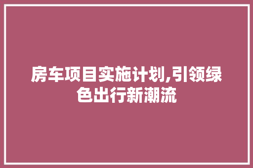 房车项目实施计划,引领绿色出行新潮流